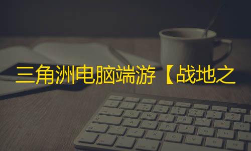 三角洲电脑端游【战地之王】辅助